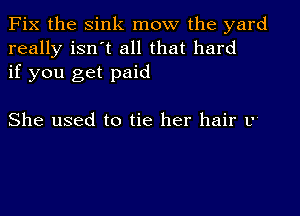 Fix the Sink mow the yard
really isn't all that hard
if you get paid

She used to tie her hair L