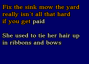 Fix the Sink mow the yard
really isn't all that hard
if you get paid

She used to tie her hair up
in ribbons and bows