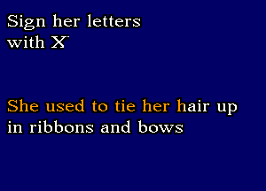 Sign her letters
with X'

She used to tie her hair up
in ribbons and bows