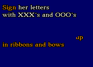 Sign her letters
with XXX'S and 000's

up

in ribbons and bows