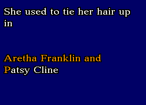 She used to tie her hair up
in

Aretha Franklin and
Patsy Cline