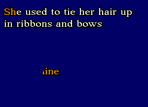 She used to tie her hair up
in ribbons and bows