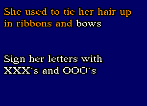 She used to tie her hair up
in ribbons and bows

Sign her letters with
XXX'S and 000's