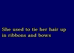 She used to tie her hair up
in ribbons and bows