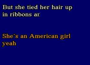 But she tied her hair up
in ribbons ar

She's an American girl
yeah