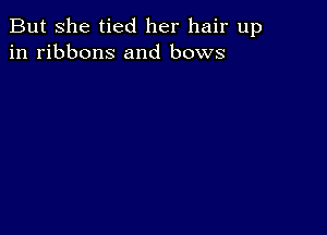 But she tied her hair up
in ribbons and bows