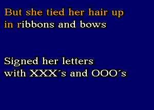 But she tied her hair up
in ribbons and bows

Signed her letters
With XXX'S and 000's