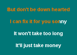 But don't be down hearted

I can fix it for you sonny

It won't take too long

It'll just take money