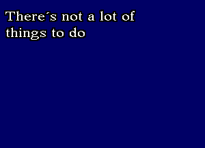 There's not a lot of
things to do