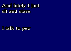 And lately I just
sit and stare

I talk to pee