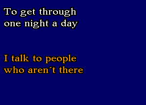 To get through
one night a day

I talk to people
who aren't there