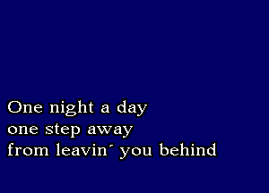 One night a day
one step away
from leavin' you behind