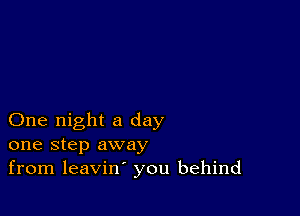 One night a day
one step away
from leavin' you behind