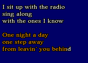 I sit up with the radio
sing along
with the ones I know

One night a day
one step away

from leavin' you behind