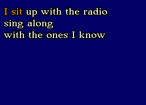 I sit up with the radio
sing along
with the ones I know