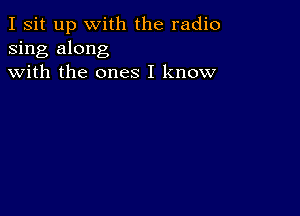 I sit up with the radio
sing along
with the ones I know