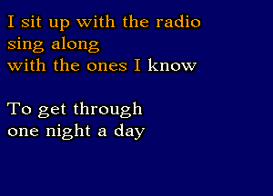 I sit up with the radio
sing along
with the ones I know

To get through
one night a day