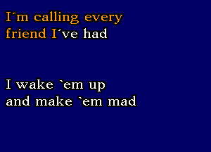 I'm calling every
friend I've had

I wake em up
and make em mad