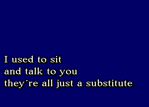 I used to sit
and talk to you
theyTe all just a substitute