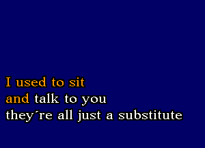 I used to sit
and talk to you
theyTe all just a substitute