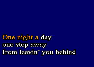 One night a day
one step away
from leavin' you behind