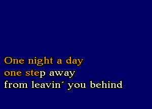 One night a day
one step away
from leavin' you behind