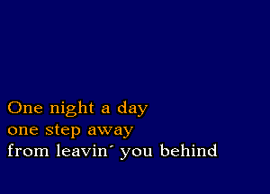 One night a day
one step away
from leavin' you behind