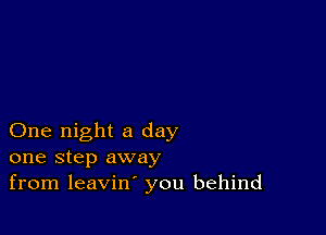 One night a day
one step away
from leavin' you behind