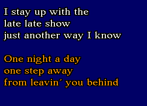 I stay up with the
late late show
just another way I know

One night a day
one step away
from leavin' you behind