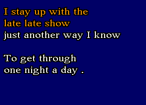 I stay up with the
late late show
just another way I know

To get through
one night a day .