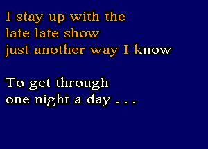 I stay up with the
late late show
just another way I know

To get through
one night a day . . .