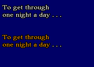 To get through
one night a day . . .

To get through
one night a day . . .