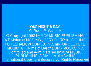 ONE NIGHT A DAY
0. Burr- P.Wasner

Copyright1993 by MCA MUSIC PUBLISHING,
A Division OfMCA INO, GARY BURR MUSIC, INC,
FORESHADOW SONGS, INC. and UNCLE PETE
MUSIC All Rights OfGARY BURR MUSIC, INC.
Controlled and Administered by MCA MUSIC
PUBLISHING, A Division OfMCA INC.
International Copyright Secured All Rights Reserved