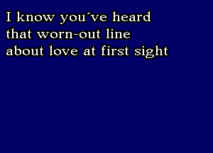 I know you've heard
that worn-out line
about love at first sight