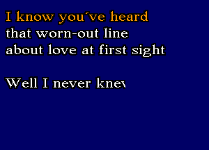 I know you've heard
that worn-out line
about love at first sight

XVell I never knex