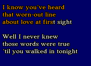 I know you've heard
that worn-out line
about love at first sight

Well I never knew
those words were true
til you walked in tonight