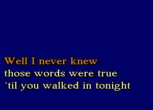 XVell I never knew
those words were true
til you walked in tonight