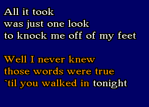 All it took
was just one look
to knock me off of my feet

Well I never knew
those words were true
etil you walked in tonight