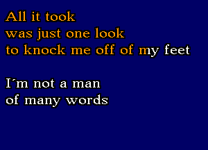 All it took
was just one look
to knock me off of my feet

I m not a man
of many words