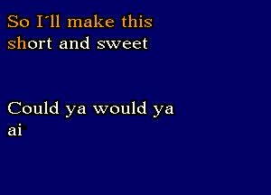 So I'll make this
short and sweet

Could ya would ya
ai