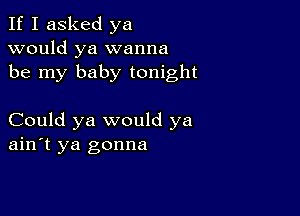 If I asked ya
would ya wanna
be my baby tonight

Could ya would ya
ain't ya gonna