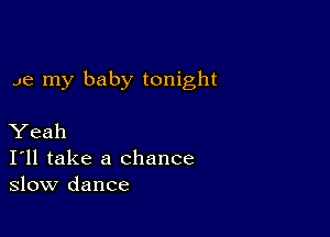 me my baby tonight

Yeah
I'll take a chance
slow dance