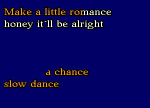 Make a little romance
honey it'll be alright

a chance
slow dance