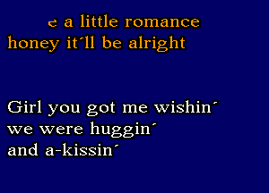 e a little romance
honey it'll be alright

Girl you got me wishin'
we were huggin'
and a-kissin'