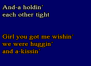 And-a holdin'
each other tight

Girl you got me wishin'
we were huggin'
and a-kissin'