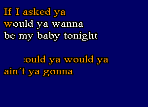 If I asked ya
would ya wanna
be my baby tonight

zould ya would ya
ain't ya gonna