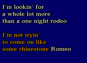 I'm lookin' for
a whole lot more
than a one night rodeo

I m not tryin
to come on like
some rhinestone Romeo