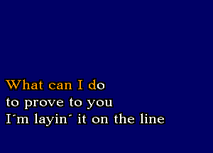 XVhat can I do
to prove to you
I'm layin' it on the line