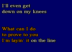 I'll even get
down on my knees

XVhat can I do
to prove to you
I'm layin' it on the line