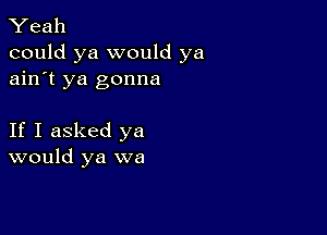 Yeah
could ya would ya
ain't ya gonna

If I asked ya
would ya we